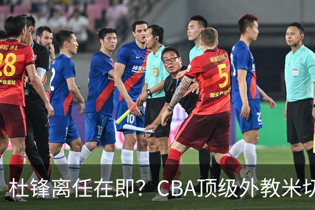 杜锋离任在即？CBA顶级外教米切尔或将加盟广东队，年薪预计破千万